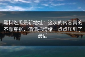 黑料吃瓜最新地址：这次的内容真的不靠夸张，偏偏把情绪一点点压到了最后