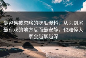 最容易被忽略的吃瓜爆料，从头到尾最有戏的地方反而最安静，也难怪大家会越聊越深