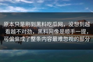 原本只是刷到黑料吃瓜网，没想到越看越不对劲，黑料网像是顺手一提，可偏偏成了整条内容最难忽视的部分