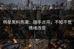 明星黑料热潮：随手点开，不知不觉情绪改变
