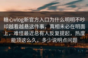 糖心vlog新官方入口为什么明明不吵却越看越悬这件事，真相未必在明面上，难怪最近总有人反复提起，热度能顶这么久，多少说明点问题