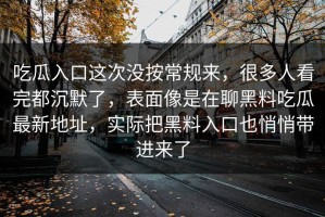 吃瓜入口这次没按常规来，很多人看完都沉默了，表面像是在聊黑料吃瓜最新地址，实际把黑料入口也悄悄带进来了