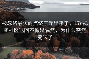 被忽略最久的点终于浮出来了，17c视频社区这回不像是偶然，为什么突然变味了