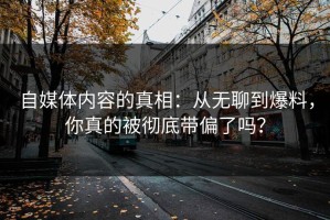 自媒体内容的真相：从无聊到爆料，你真的被彻底带偏了吗？