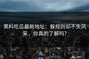 黑料吃瓜最新地址：躲规则却不失风采，你真的了解吗？