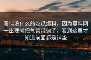 看似没什么的吃瓜爆料，因为黑料网一出现就把气氛带偏了，看到这里才知道前面都是铺垫