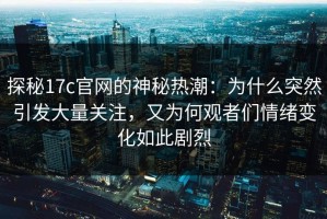 探秘17c官网的神秘热潮：为什么突然引发大量关注，又为何观者们情绪变化如此剧烈