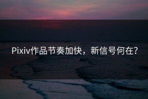 Pixiv作品节奏加快，新信号何在？