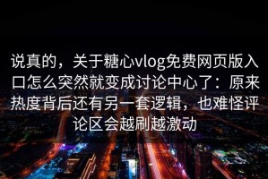 说真的，关于糖心vlog免费网页版入口怎么突然就变成讨论中心了：原来热度背后还有另一套逻辑，也难怪评论区会越刷越激动
