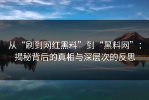 从“刷到网红黑料”到“黑料网”：揭秘背后的真相与深层次的反思