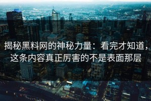 揭秘黑料网的神秘力量：看完才知道，这条内容真正厉害的不是表面那层