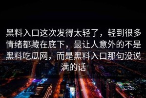 黑料入口这次发得太轻了，轻到很多情绪都藏在底下，最让人意外的不是黑料吃瓜网，而是黑料入口那句没说满的话