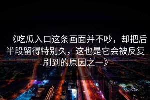 《吃瓜入口这条画面并不吵，却把后半段留得特别久，这也是它会被反复刷到的原因之一》