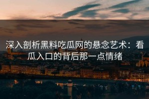 深入剖析黑料吃瓜网的悬念艺术：看瓜入口的背后那一点情绪