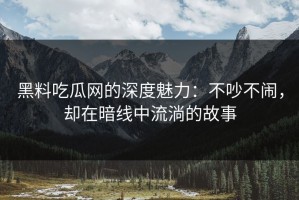 黑料吃瓜网的深度魅力：不吵不闹，却在暗线中流淌的故事