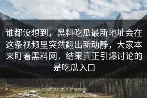 谁都没想到，黑料吃瓜最新地址会在这条视频里突然翻出新动静，大家本来盯着黑料网，结果真正引爆讨论的是吃瓜入口