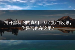 揭开黑料网的真相：从沉默到反思，你是否也在这里？