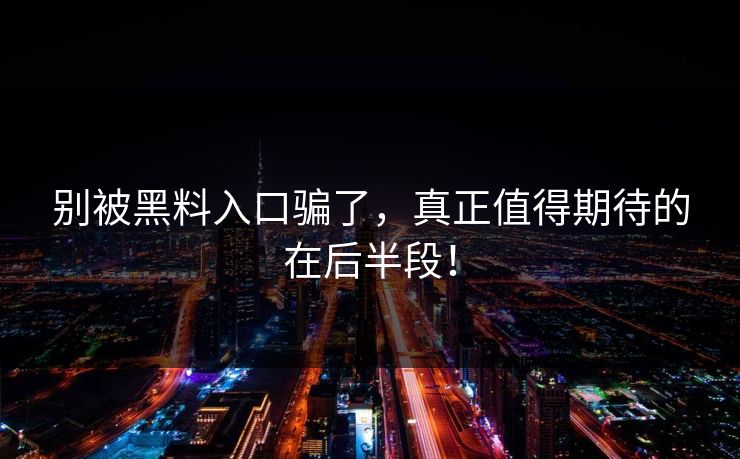 别被黑料入口骗了,真正值得期待的在后半段! 别被黑料入口骗了,真正值得期待的在后半段!