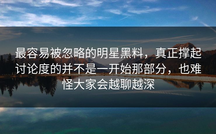 最容易被忽略的明星黑料，真正撑起讨论度的并不是一开始那部分，也难怪大家会越聊越深