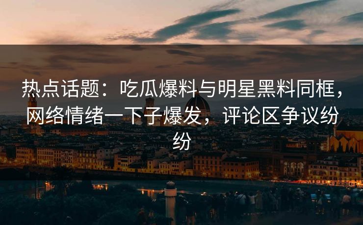 热点话题:吃瓜爆料与明星黑料同框,网络情绪一下子爆发,评论区争议纷纷 热点话题:吃瓜爆料与明星黑料同框,网络情绪一下子爆发,评论区争议纷纷