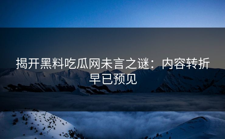 揭开黑料吃瓜网未言之谜：内容转折早已预见