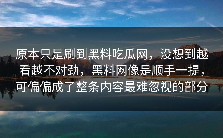 原本只是刷到黑料吃瓜网，没想到越看越不对劲，黑料网像是顺手一提，可偏偏成了整条内容最难忽视的部分