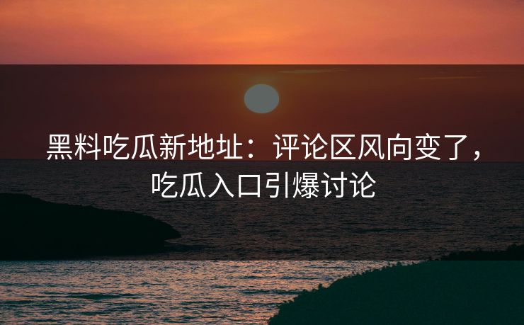 黑料吃瓜新地址:评论区风向变了,吃瓜入口引爆讨论 黑料吃瓜新地址:评论区风向变了,吃瓜入口引爆讨论