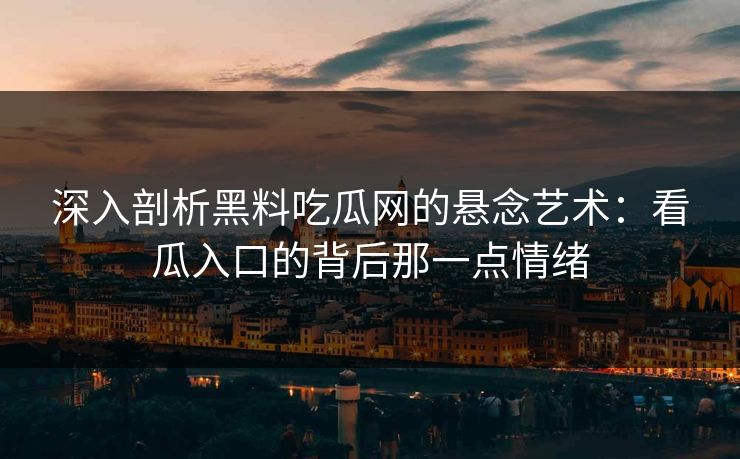 深入剖析黑料吃瓜网的悬念艺术：看瓜入口的背后那一点情绪