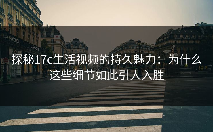 探秘17c生活视频的持久魅力:为什么这些细节如此引人入胜 探秘17c生活视频的持久魅力:为什么这些细节如此引人入胜