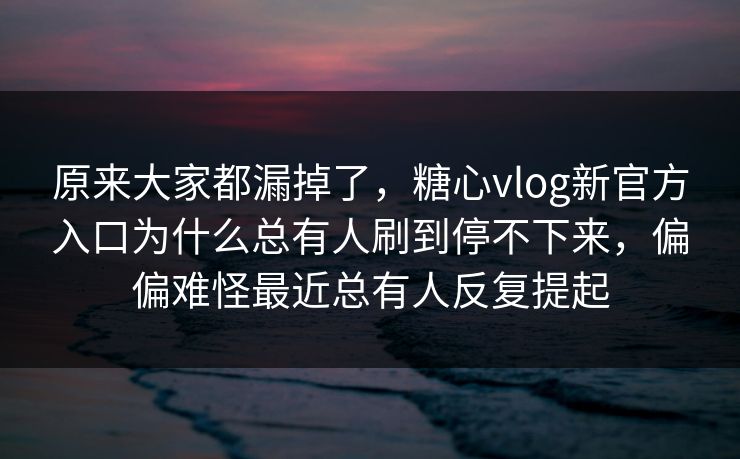 原来大家都漏掉了,糖心vlog新官方入口为什么总有人刷到停不下来,偏偏难怪最近总有人反复提起 原来大家都漏掉了,糖心vlog新官方入口为什么总有人刷到停不下来,偏偏难怪最近总有人反复提起