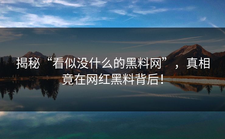 揭秘“看似没什么的黑料网”，真相竟在网红黑料背后！