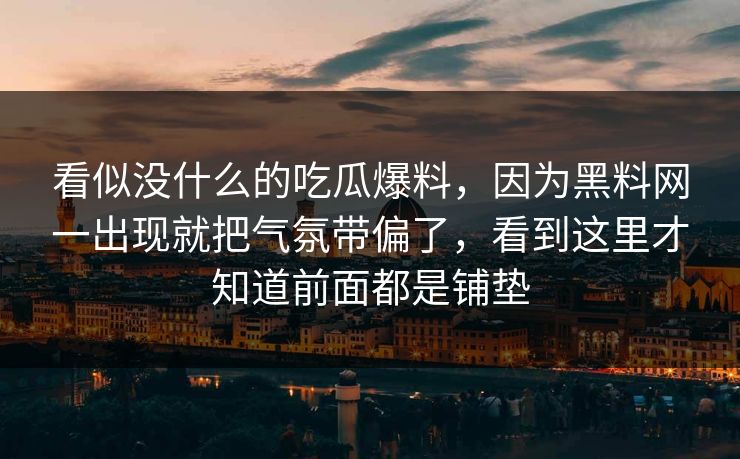 看似没什么的吃瓜爆料，因为黑料网一出现就把气氛带偏了，看到这里才知道前面都是铺垫