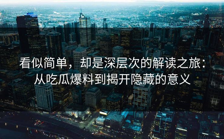 看似简单,却是深层次的解读之旅:从吃瓜爆料到揭开隐藏的意义 看似简单,却是深层次的解读之旅:从吃瓜爆料到揭开隐藏的意义