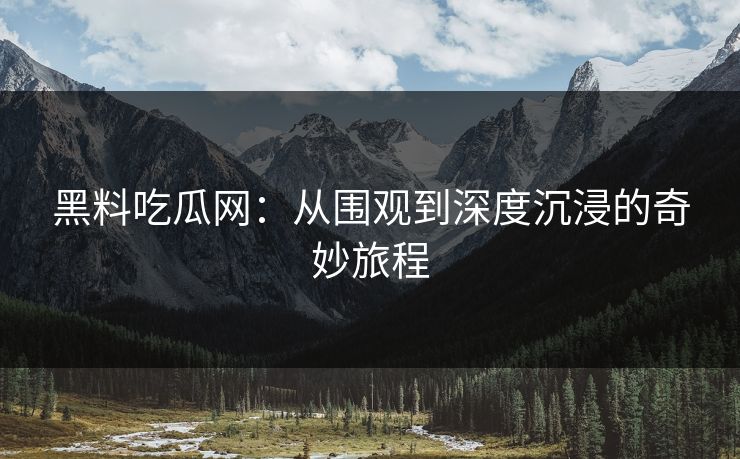 黑料吃瓜网：从围观到深度沉浸的奇妙旅程