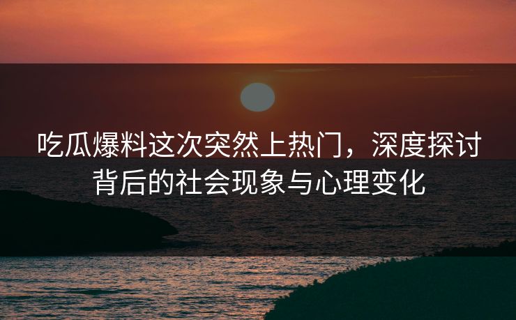 吃瓜爆料这次突然上热门,深度探讨背后的社会现象与心理变化 吃瓜爆料这次突然上热门,深度探讨背后的社会现象与心理变化