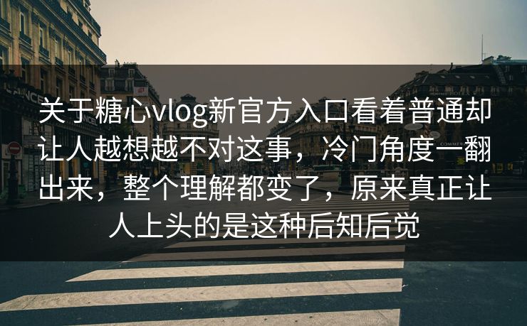 关于糖心vlog新官方入口看着普通却让人越想越不对这事,冷门角度一翻出来,整个理解都变了,原来真正让人上头的是这种后知后觉 关于糖心vlog新官方入口看着普通却让人越想越不对这事,冷门角度一翻出来,整个理解都变了,原来真正让人上头的是这种后知后觉