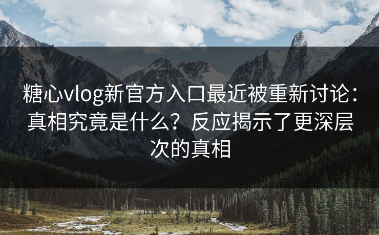 糖心vlog新官方入口最近被重新讨论：真相究竟是什么？反应揭示了更深层次的真相