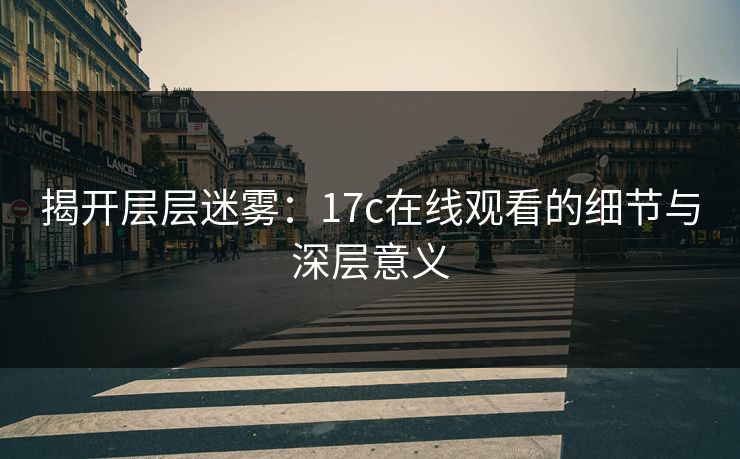 揭开层层迷雾:17c在线观看的细节与深层意义 揭开层层迷雾:17c在线观看的细节与深层意义