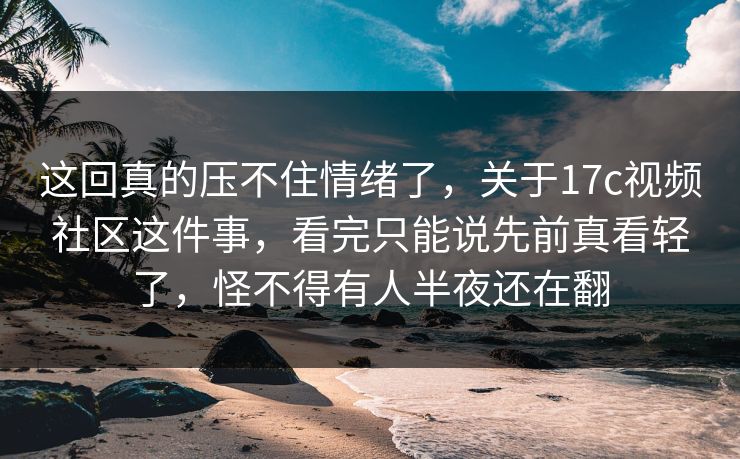 这回真的压不住情绪了,关于17c视频社区这件事,看完只能说先前真看轻了,怪不得有人半夜还在翻 这回真的压不住情绪了,关于17c视频社区这件事,看完只能说先前真看轻了,怪不得有人半夜还在翻