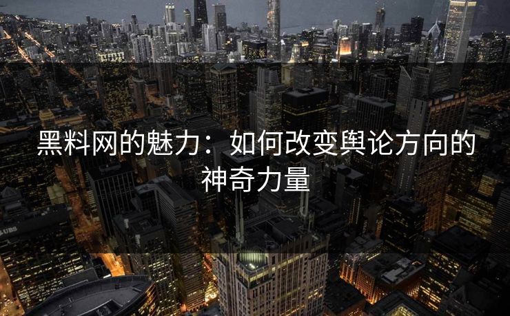 黑料网的魅力:如何改变舆论方向的神奇力量 黑料网的魅力:如何改变舆论方向的神奇力量