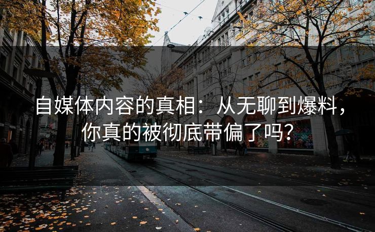 自媒体内容的真相：从无聊到爆料，你真的被彻底带偏了吗？