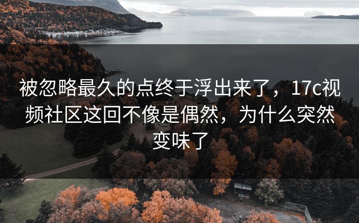 被忽略最久的点终于浮出来了,17c视频社区这回不像是偶然,为什么突然变味了 被忽略最久的点终于浮出来了,17c视频社区这回不像是偶然,为什么突然变味了