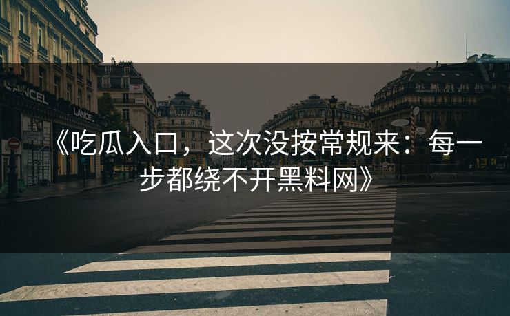 《吃瓜入口,这次没按常规来:每一步都绕不开黑料网》 《吃瓜入口,这次没按常规来:每一步都绕不开黑料网》