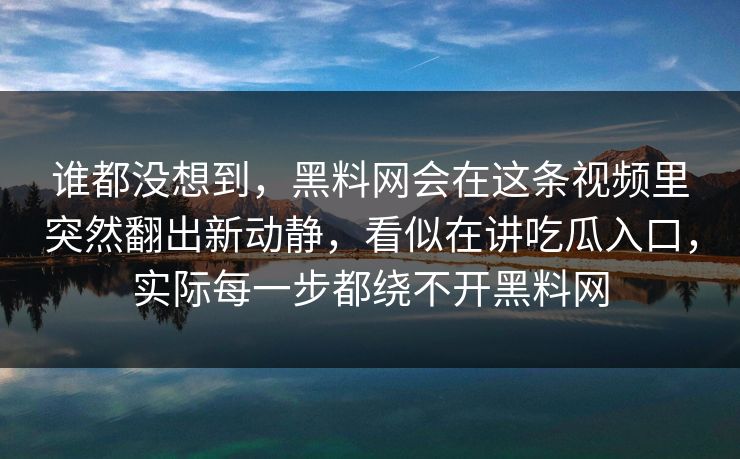 谁都没想到，黑料网会在这条视频里突然翻出新动静，看似在讲吃瓜入口，实际每一步都绕不开黑料网
