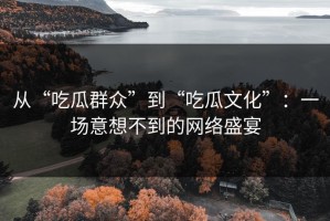 从“吃瓜群众”到“吃瓜文化”：一场意想不到的网络盛宴