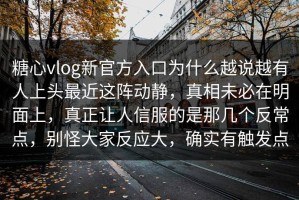 糖心vlog新官方入口为什么越说越有人上头最近这阵动静，真相未必在明面上，真正让人信服的是那几个反常点，别怪大家反应大，确实有触发点