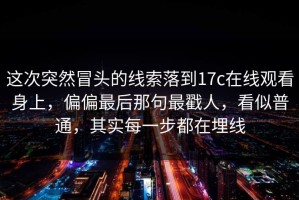 这次突然冒头的线索落到17c在线观看身上，偏偏最后那句最戳人，看似普通，其实每一步都在埋线