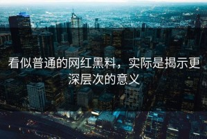 看似普通的网红黑料，实际是揭示更深层次的意义