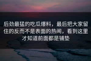后劲最猛的吃瓜爆料，最后把大家留住的反而不是表面的热闹，看到这里才知道前面都是铺垫