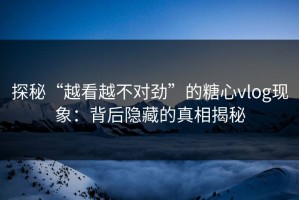 探秘“越看越不对劲”的糖心vlog现象：背后隐藏的真相揭秘